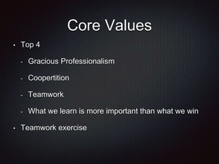Core Values 
• Top 4 
- Gracious Professionalism 
- Coopertition 
- Teamwork 
- What we learn is more important than what we win 
• Teamwork exercise 
 