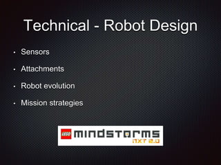 Technical - Robot Design 
• Sensors 
• Attachments 
• Robot evolution 
• Mission strategies 
 