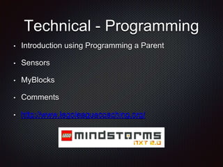 Technical - Programming 
• Introduction using Programming a Parent 
• Sensors 
• MyBlocks 
• Comments 
• http://www.legoleaguecoaching.org/ 
 