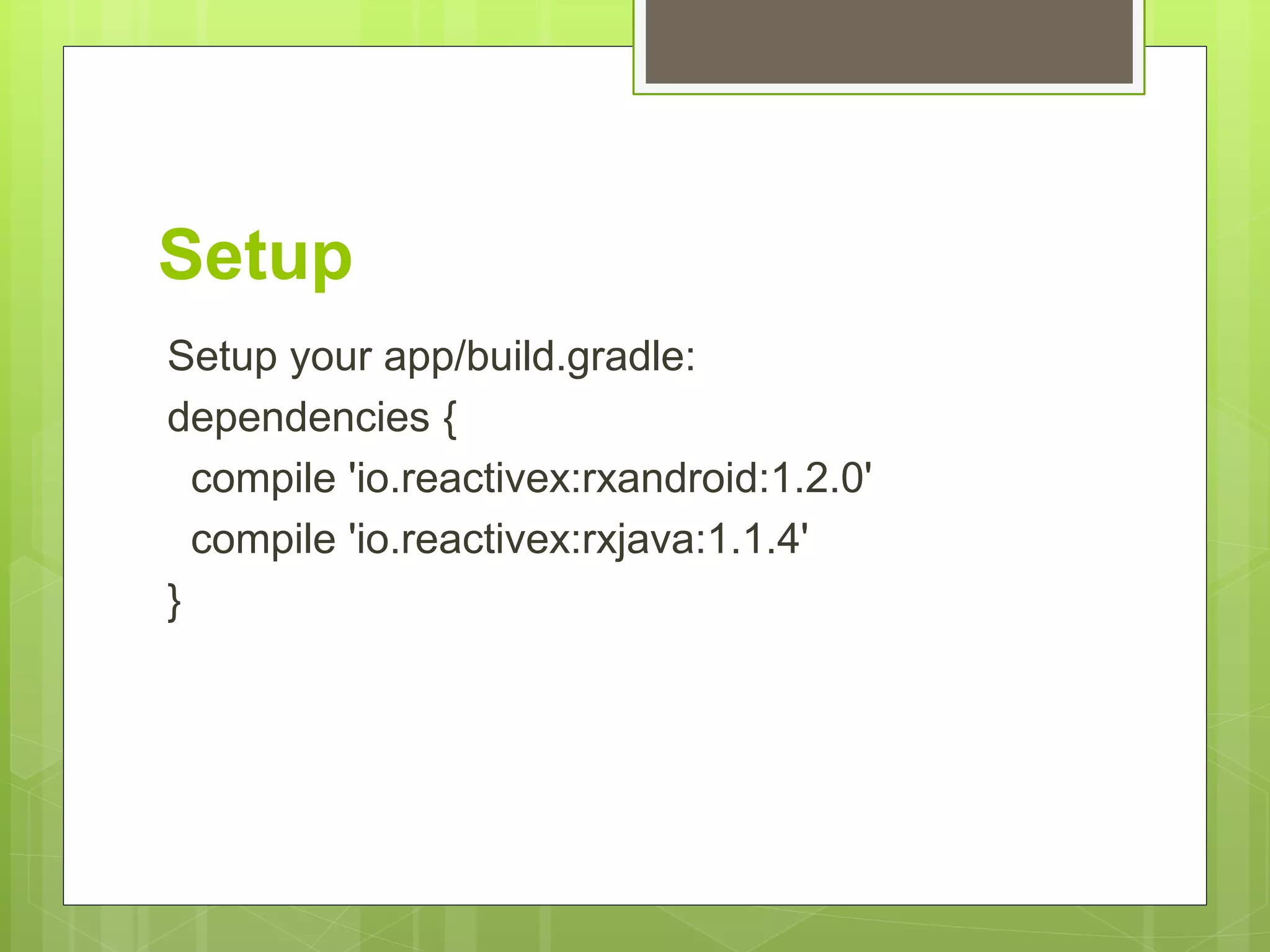 Setup
Setup your app/build.gradle:
dependencies {
compile 'io.reactivex:rxandroid:1.2.0'
compile 'io.reactivex:rxjava:1.1.4'
}
 