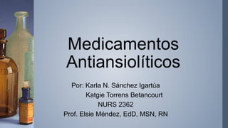 Medicamentos
Antiansiolíticos
Por: Karla N. Sánchez Igartúa
Katgie Torrens Betancourt
NURS 2362
Prof. Elsie Méndez, EdD, MSN, RN
 