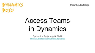Access Teams
in Dynamics
Dynamics Dojo Aug 9, 2017
http://www.itaintboring.com/dynamics-dojo-online/
Presenter: Alex Shlega
 