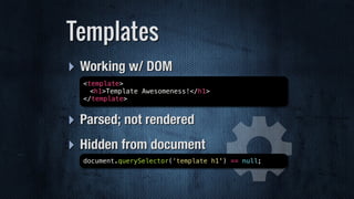 ‣ Working w/ DOM 
‣ Parsed; not rendered
‣ Hidden from document
Templates
document.querySelector(‘template h1') == null;
<template>
<h1>Template Awesomeness!</h1>
</template>
 
