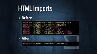 ‣ Before
‣ After
HTML Imports
<link rel="import" href="bootstrap.html">
<link rel="stylesheet" href="bootstrap.css">
<link rel="stylesheet" href="fonts.css">
<script src="jquery.js"></script>
<script src="bootstrap.js"></script>
<script src="bootstrap-tooltip.js"></script>
<script src="bootstrap-dropdown.js"></script>
 