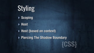 ‣ Scoping
‣ Host
‣ Host (based on context)
‣ Piercing The Shadow Boundary
Styling
{CSS}
 