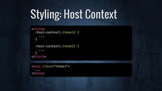 Styling: Host Context
<style>
:host-context(.theme1) {
...
}
:host-context(.theme2) {
...
}
</style>
<body class="theme1">
...
</body>
 