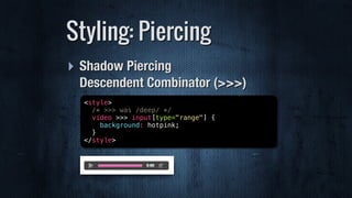 ‣ Shadow Piercing 
Descendent Combinator (>>>)
Styling: Piercing
<style>
/* >>> was /deep/ */
video >>> input[type="range"] {
background: hotpink;
}
</style>
 