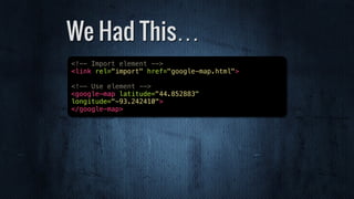 We Had This…
<!-- Import element -->
<link rel="import" href="google-map.html">
<!-- Use element -->
<google-map latitude="44.852883"
longitude="-93.242410">
</google-map>
 