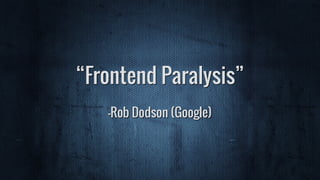 “Frontend Paralysis”
–Rob Dodson (Google)
 