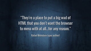 “They're a place to put a big wad of
HTML that you don't want the browser
to mess with at all...for any reason.”
Rafael Weinstein (spec author)
 