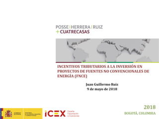 2018
BOGOTÁ, COLOMBIA
INCENTIVOS TRIBUTARIOS A LA INVERSIÓN EN
PROYECTOS DE FUENTES NO CONVENCIONALES DE
ENERGÍA (FNCE)
Juan Guillermo Ruiz
9 de mayo de 2018
 