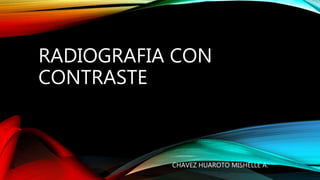 RADIOGRAFIA CON
CONTRASTE
CHAVEZ HUAROTO MISHELLE A.
 
