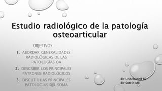 OBJETIVOS:
1. ABORDAR GENERALIDADES
RADIOLÓGICAS DE LAS
PATOLOGÍAS OA
2. DESCRIBIR LOS PRINCIPALES
PATRONES RADIOLÓGICOS
3. DISCUTIR LAS PRINCIPALES
PATOLOGÍAS DEL SOMA
Dr Underwood R1
Dr Sotelo MB
 