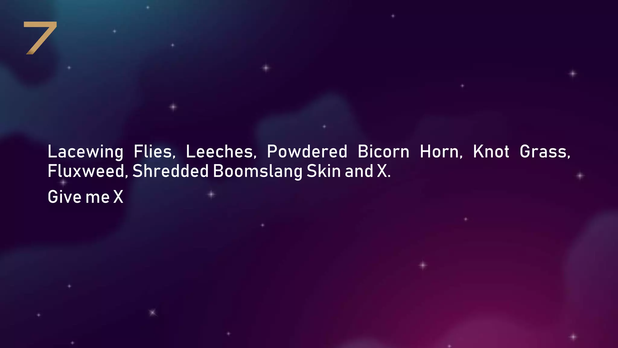 Lacewing Flies, Leeches, Powdered Bicorn Horn, Knot Grass,
Fluxweed, Shredded Boomslang Skin and X.
Give me X
 