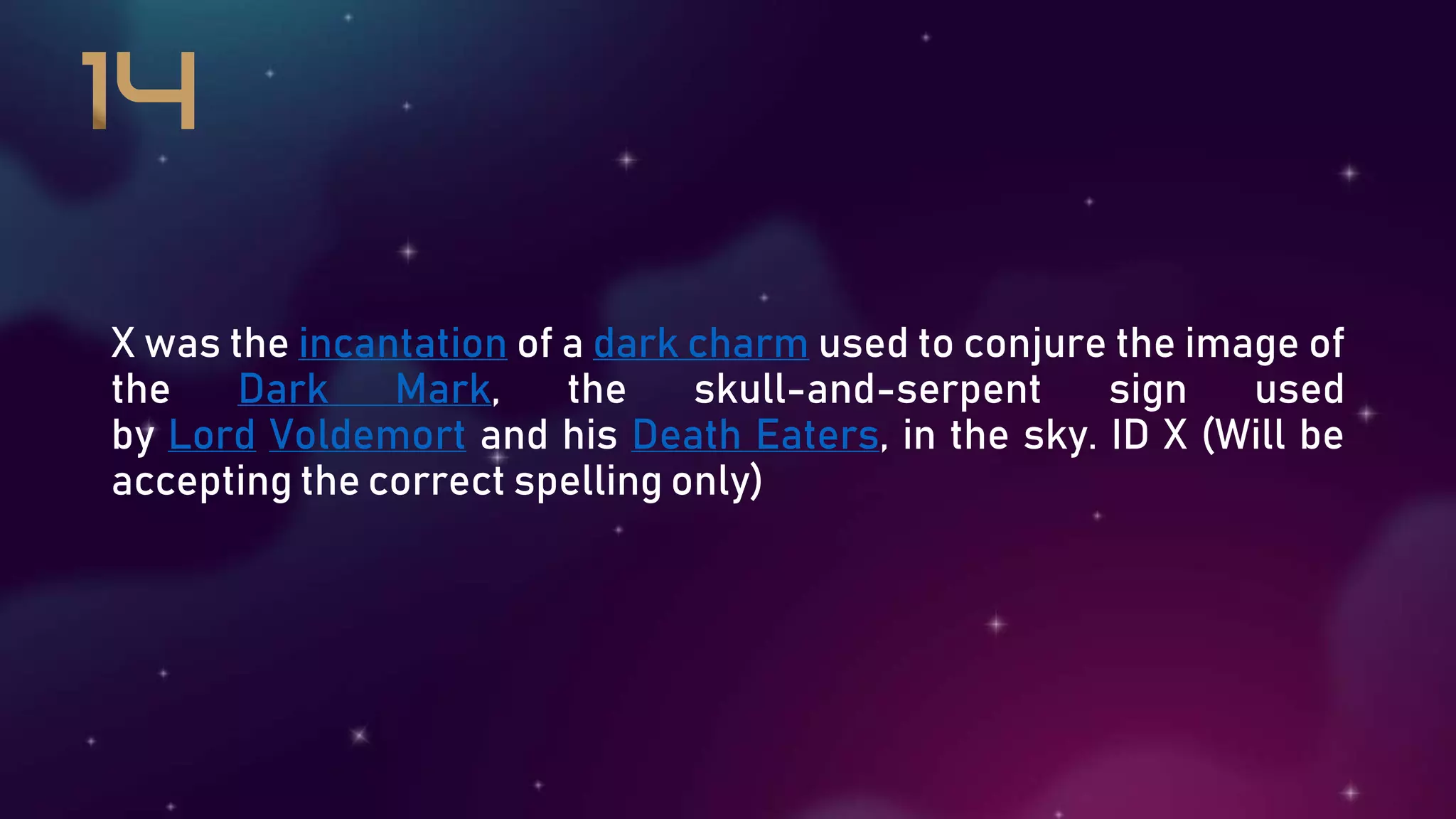 X was the incantation of a dark charm used to conjure the image of
the Dark Mark, the skull-and-serpent sign used
by Lord Voldemort and his Death Eaters, in the sky. ID X (Will be
accepting the correct spelling only)
 