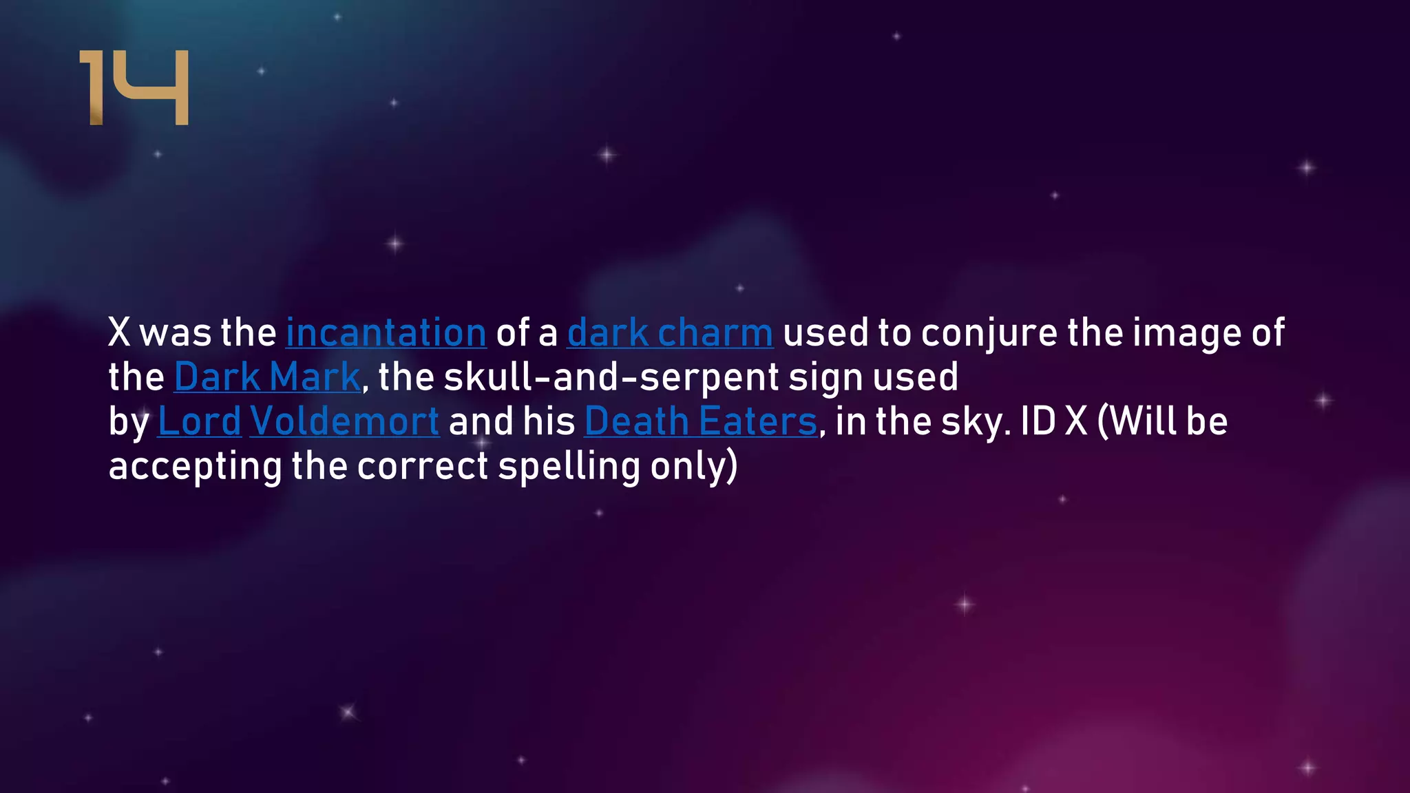 X was the incantation of a dark charm used to conjure the image of
the Dark Mark, the skull-and-serpent sign used
by Lord Voldemort and his Death Eaters, in the sky. ID X (Will be
accepting the correct spelling only)
 
