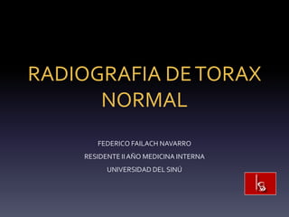 RADIOGRAFIA DE TORAX
      NORMAL
       FEDERICO FAILACH NAVARRO
    RESIDENTE II AÑO MEDICINA INTERNA
          UNIVERSIDAD DEL SINÚ
 