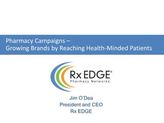 Jim O’Dea
President and CEO
Rx EDGE
Pharmacy Campaigns –
Growing Brands by Reaching Health-Minded Patients
 