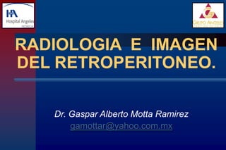 RADIOLOGIA E IMAGEN
DEL RETROPERITONEO.

   Dr. Gaspar Alberto Motta Ramirez
       gamottar@yahoo.com.mx
 