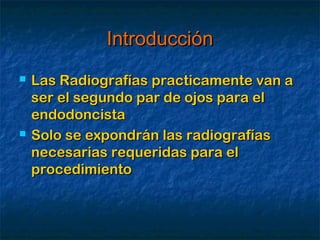 Introducción
   Las Radiografías practicamente van a
    ser el segundo par de ojos para el
    endodoncista
   Solo se expondrán las radiografías
    necesarias requeridas para el
    procedimiento
 