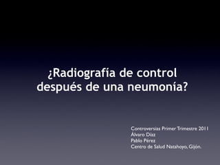 ¿Radiografía de control
después de una neumonía?


               Controversias Primer Trimestre 2011
               Álvaro Díaz
               Pablo Pérez
               Centro de Salud Natahoyo, Gijón.
 