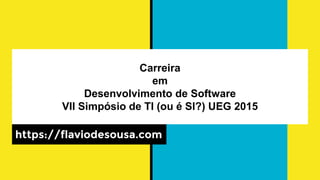 Carreira
em
Desenvolvimento de Software
VII Simpósio de TI (ou é SI?) UEG 2015
https://flaviodesousa.com
 