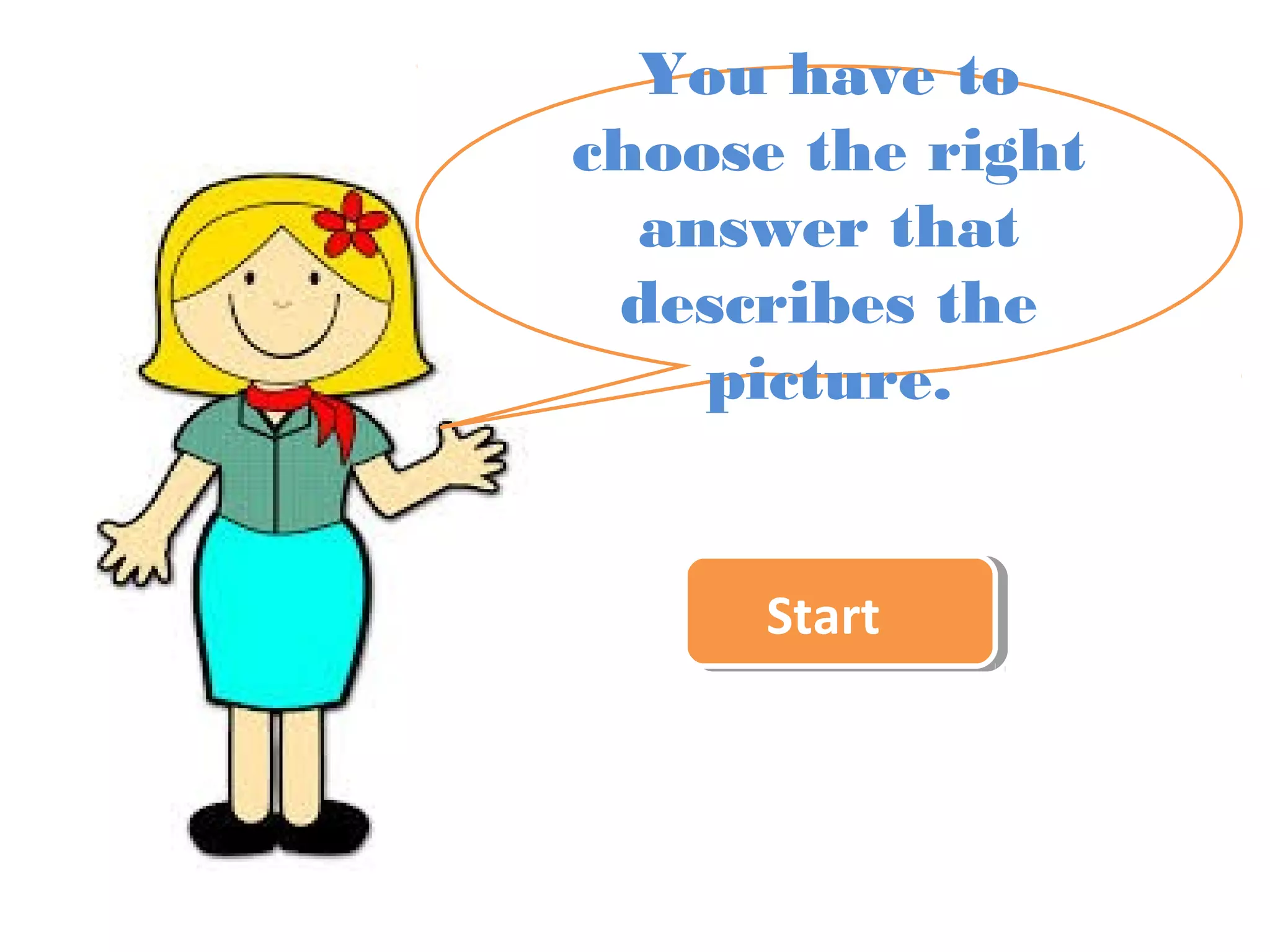 You have to 
choose the right 
answer that 
describes the 
picture. 
SSttaarrtt 
 