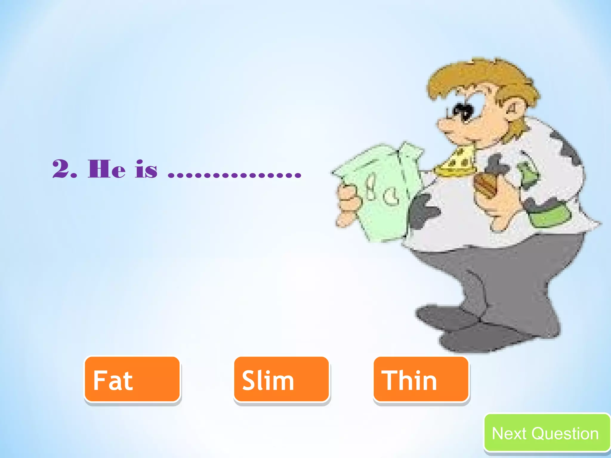 NNeexxtt QQuueessttiioonn 
2. He is …………… 
FFaatt SSlliimm TThhiinn 
 