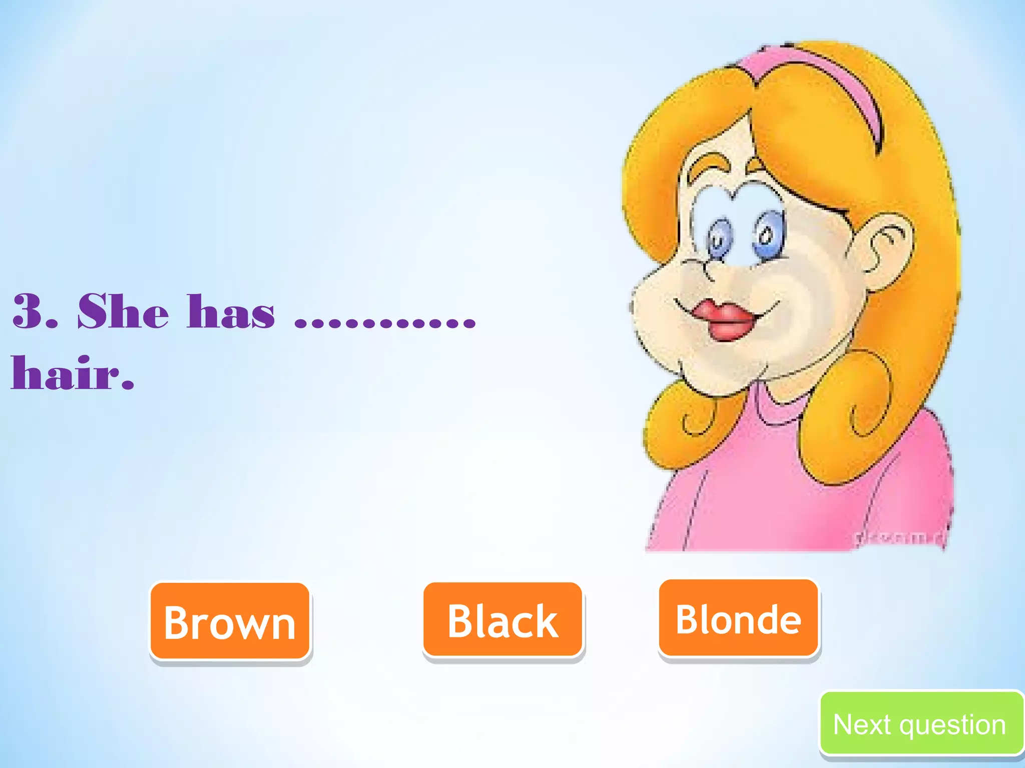 NNeexxtt qquueessttiioonn 
3. She has ……..… 
hair. 
BBrroowwnn BBllaacckk BBlloonnddee 
 
