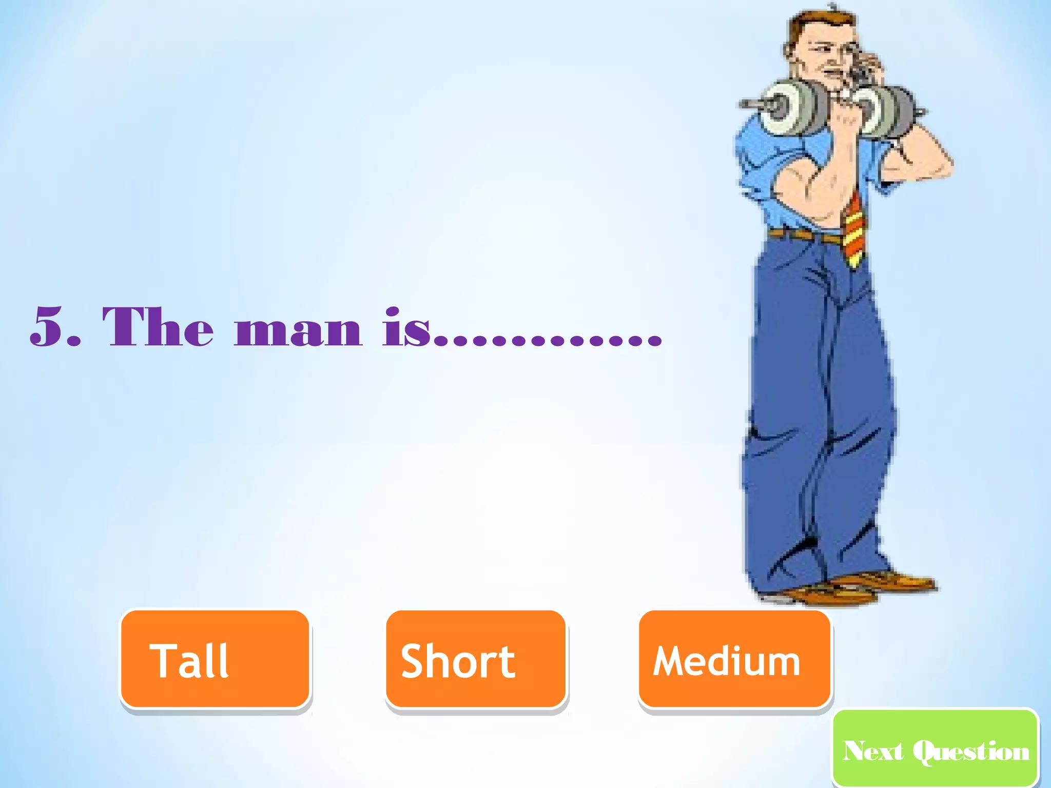 NNeexxtt QQuueessttiioonn 
5. The man is………… 
TTaallll SShhoorrtt MMeeddiiuumm 
 