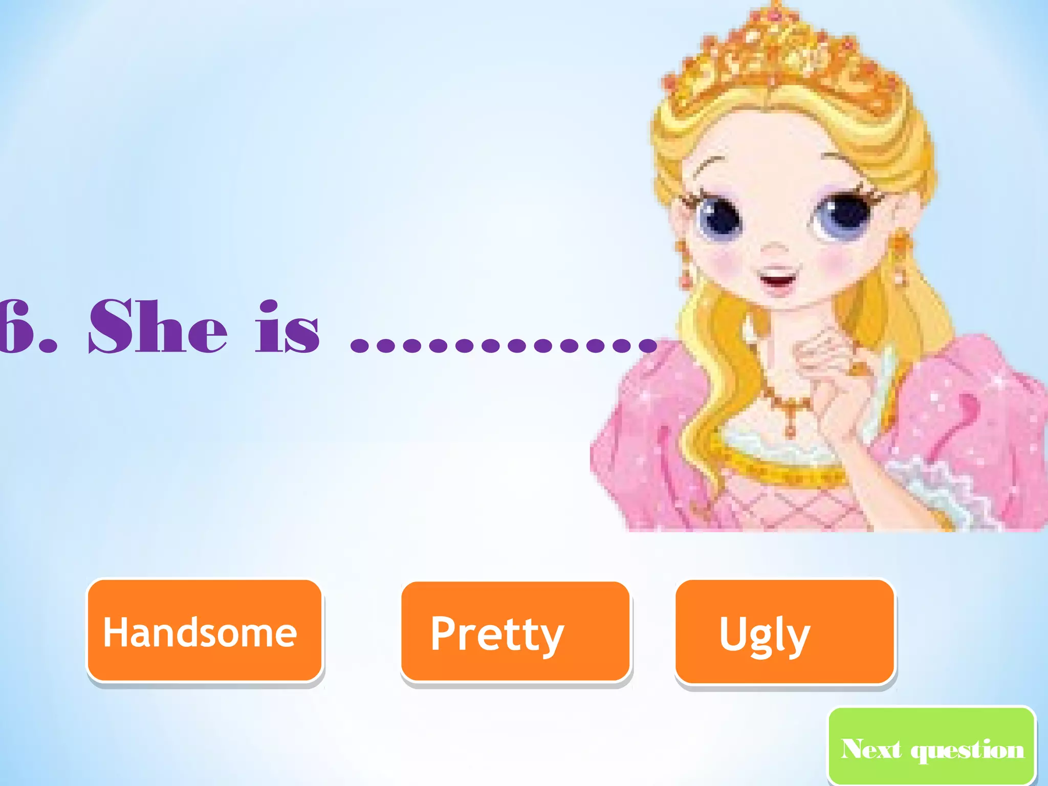 NNeexxtt qquueessttiioonn 
6. She is ………… 
HHaannddssoommee PPrreettttyy UUggllyy 
 