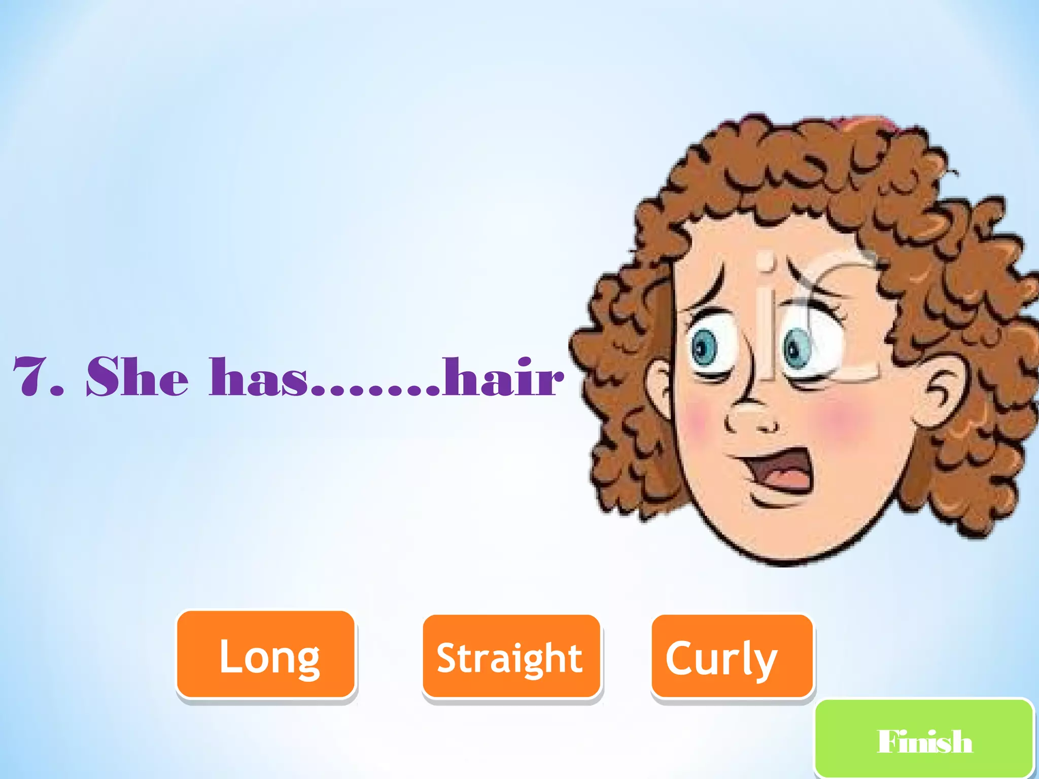 FFiinniisshh 
7. She has…….hair 
LLoonngg SSttrraaiigghhtt CCuurrllyy 
 