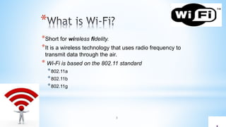 3
*
*Short for wireless fidelity.
*It is a wireless technology that uses radio frequency to
transmit data through the air.
* Wi-Fi is based on the 802.11 standard
*802.11a
*802.11b
*802.11g
 