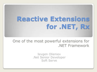 Reactive Extensions for .NET, Rx One of the most powerful extensions for .NET Framework IevgenOlieniev .Net Senior Developer Soft Serve 