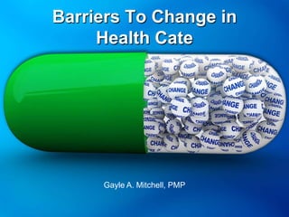 Barriers To Change in
Health Cate

Gayle A. Mitchell, PMP

 