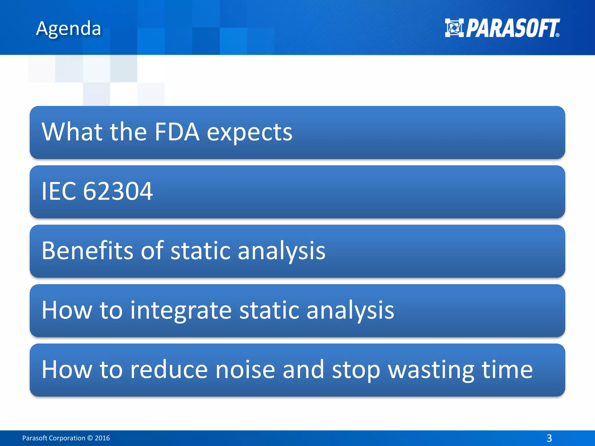 Parasoft Corporation © 2016 33
Agenda
What the FDA expects
IEC 62304
Benefits of static analysis
How to integrate static analysis
How to reduce noise and stop wasting time
 