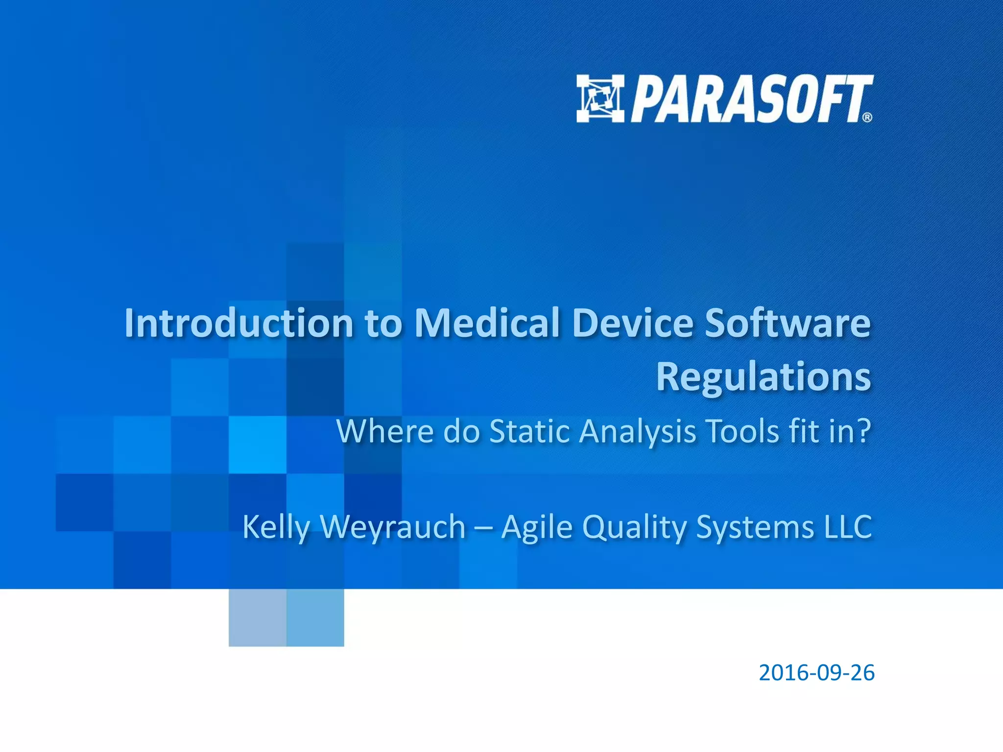 Parasoft Corporation © 2016 4
2016-09-26
Introduction to Medical Device Software
Regulations
Where do Static Analysis Tools fit in?
Kelly Weyrauch – Agile Quality Systems LLC
 