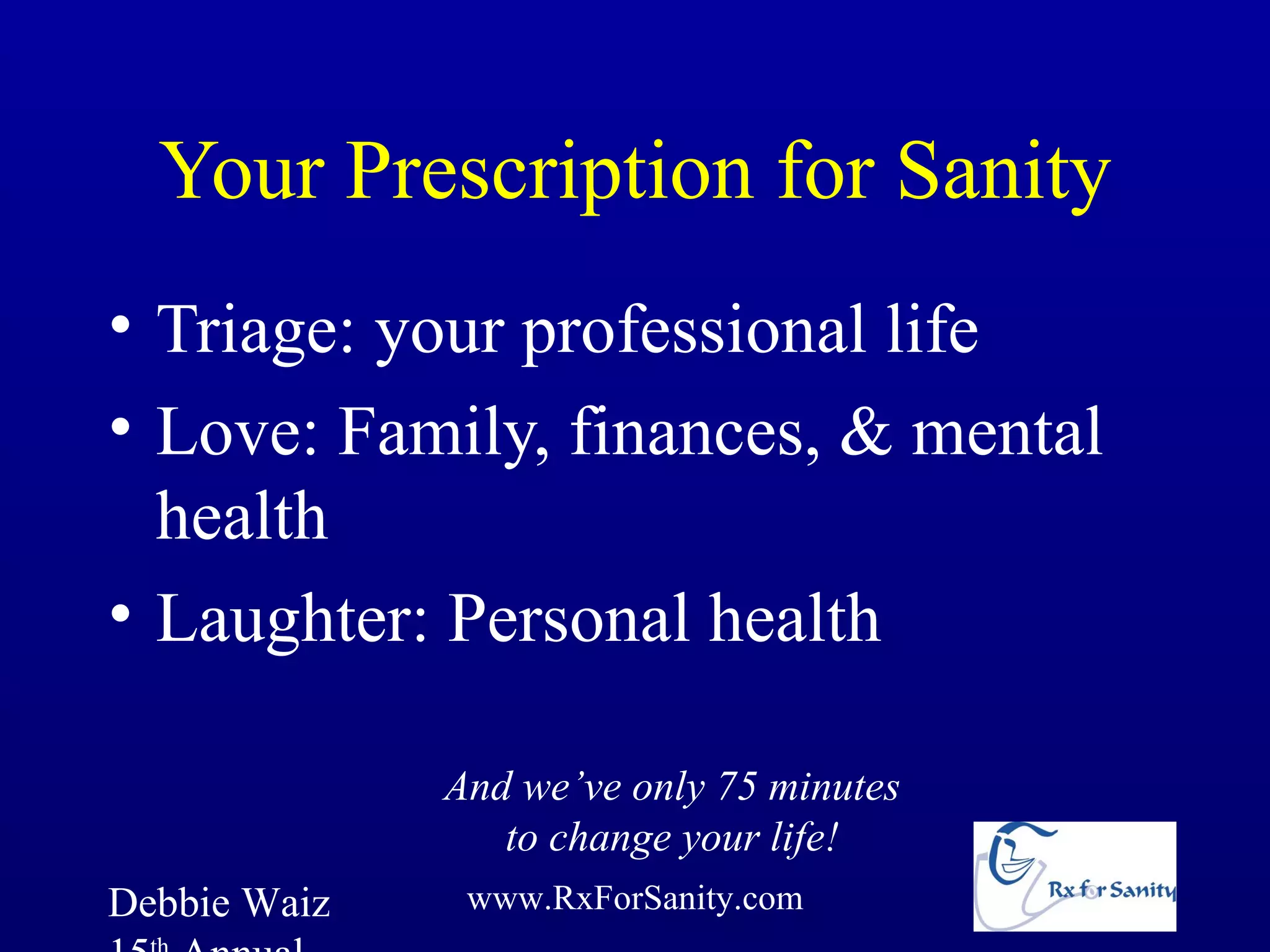 Your Prescription for Sanity
• Triage: your professional life
• Love: Family, finances, & mental
  health
• Laughter: Personal health

              And we’ve only 75 minutes
                 to change your life!
Debbie Waiz    www.RxForSanity.com
 