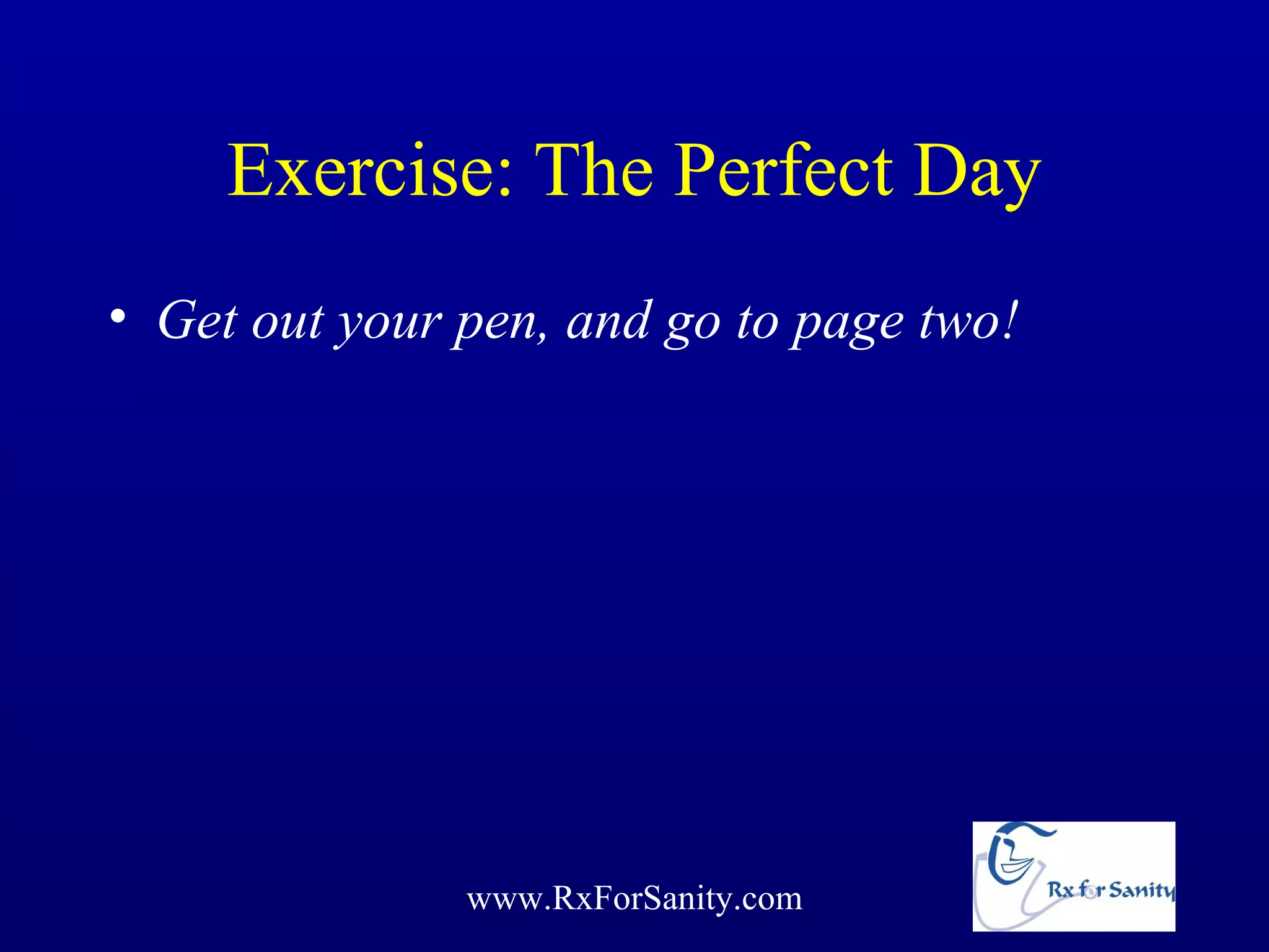 Exercise: The Perfect Day
• Get out your pen, and go to page two!




               www.RxForSanity.com
 