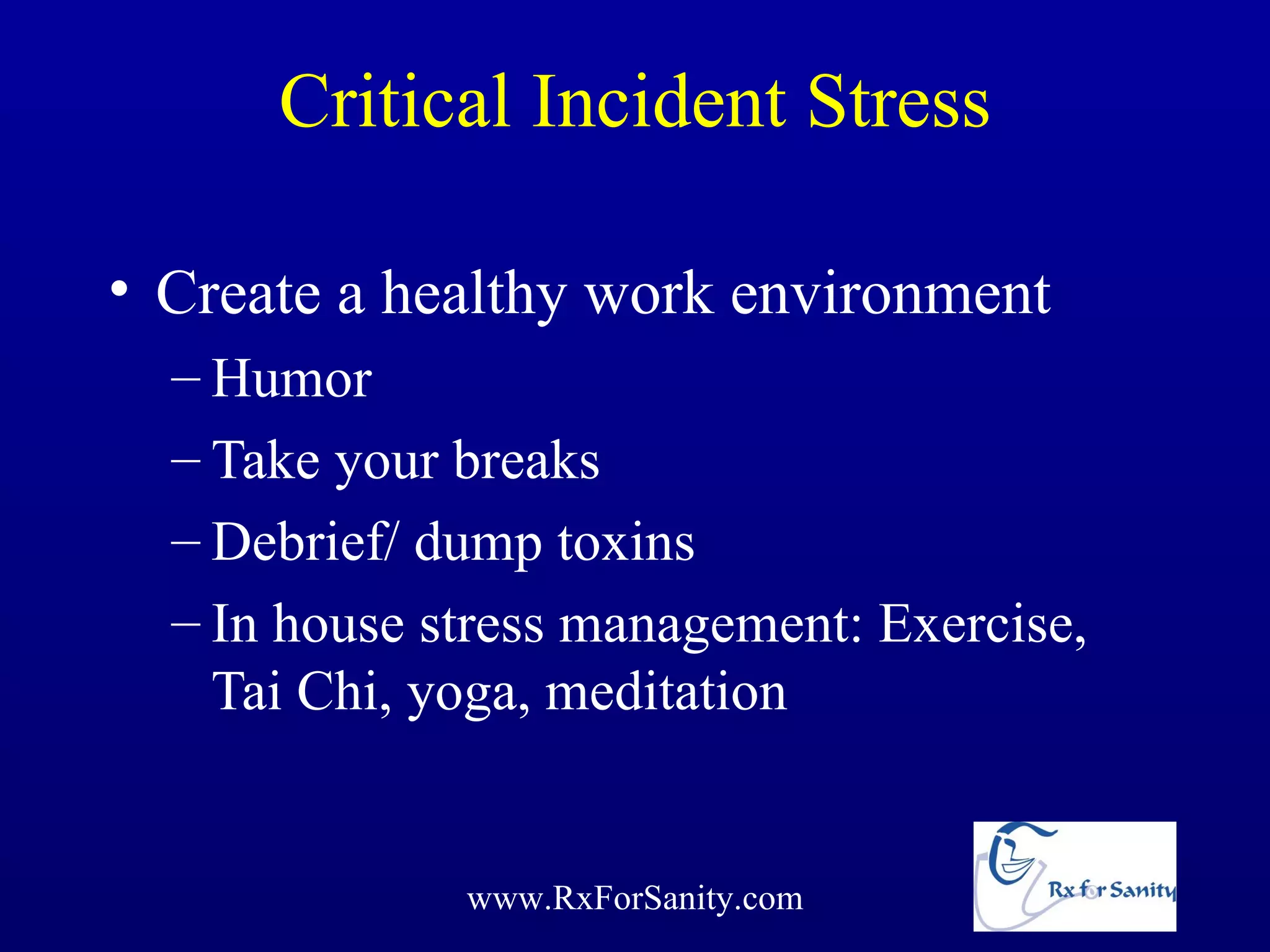 Critical Incident Stress

• Create a healthy work environment
  – Humor
  – Take your breaks
  – Debrief/ dump toxins
  – In house stress management: Exercise,
    Tai Chi, yoga, meditation


              www.RxForSanity.com
 