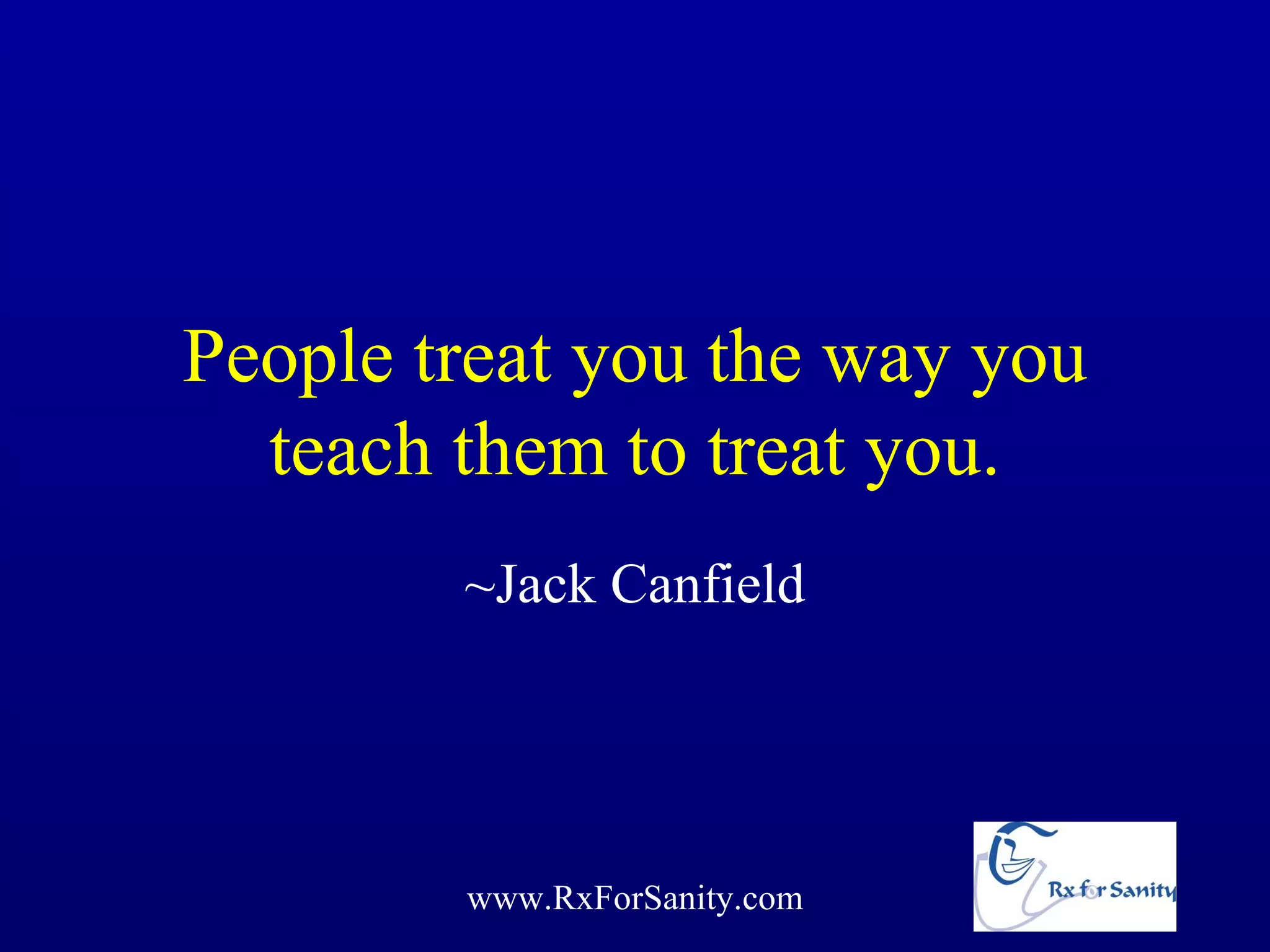 People treat you the way you
  teach them to treat you.
        ~Jack Canfield




        www.RxForSanity.com
 