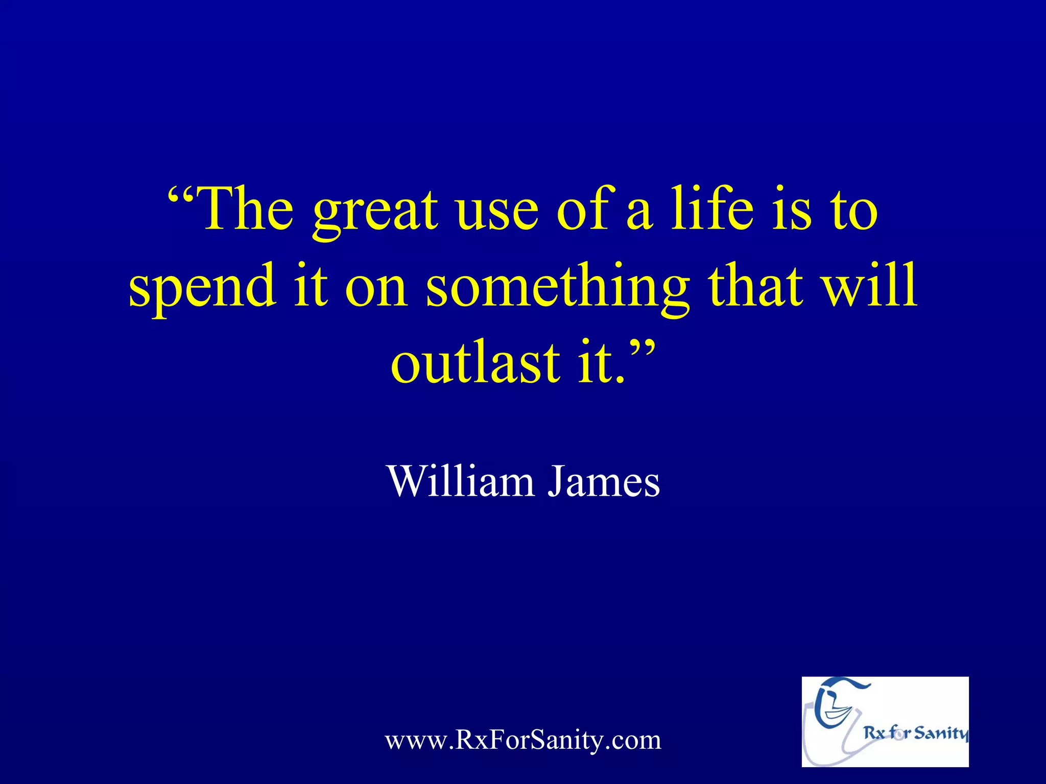 “The great use of a life is to
spend it on something that will
          outlast it.”
          William James




          www.RxForSanity.com
 