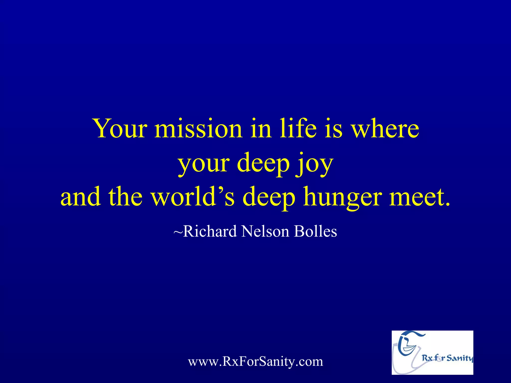 Your mission in life is where
         your deep joy
and the world’s deep hunger meet.
         ~Richard Nelson Bolles




          www.RxForSanity.com
 