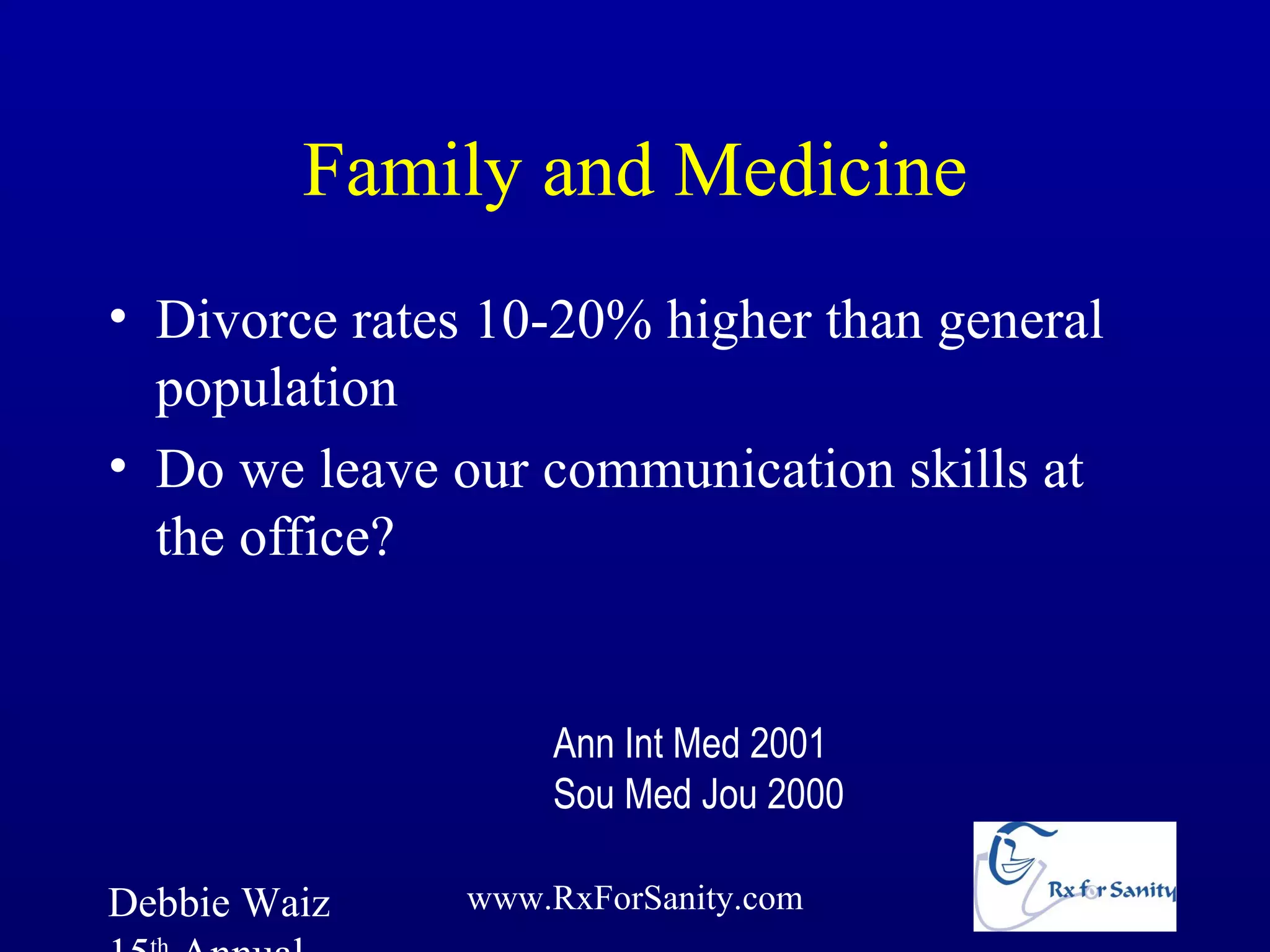 Family and Medicine
• Divorce rates 10-20% higher than general
  population
• Do we leave our communication skills at
  the office?


                   Ann Int Med 2001
                   Sou Med Jou 2000

Debbie Waiz    www.RxForSanity.com
 