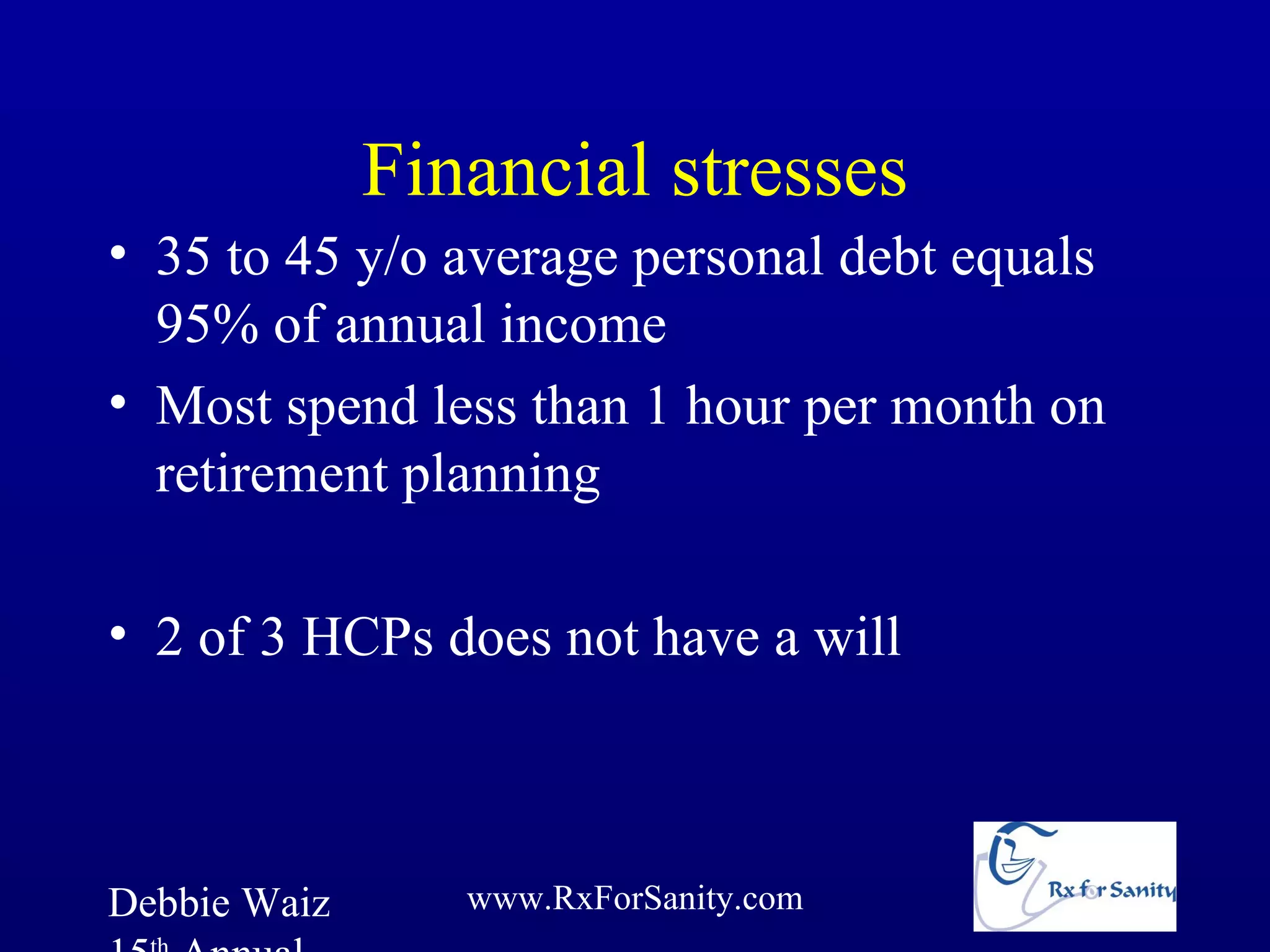 Financial stresses
• 35 to 45 y/o average personal debt equals
  95% of annual income
• Most spend less than 1 hour per month on
  retirement planning

• 2 of 3 HCPs does not have a will



Debbie Waiz      www.RxForSanity.com
 