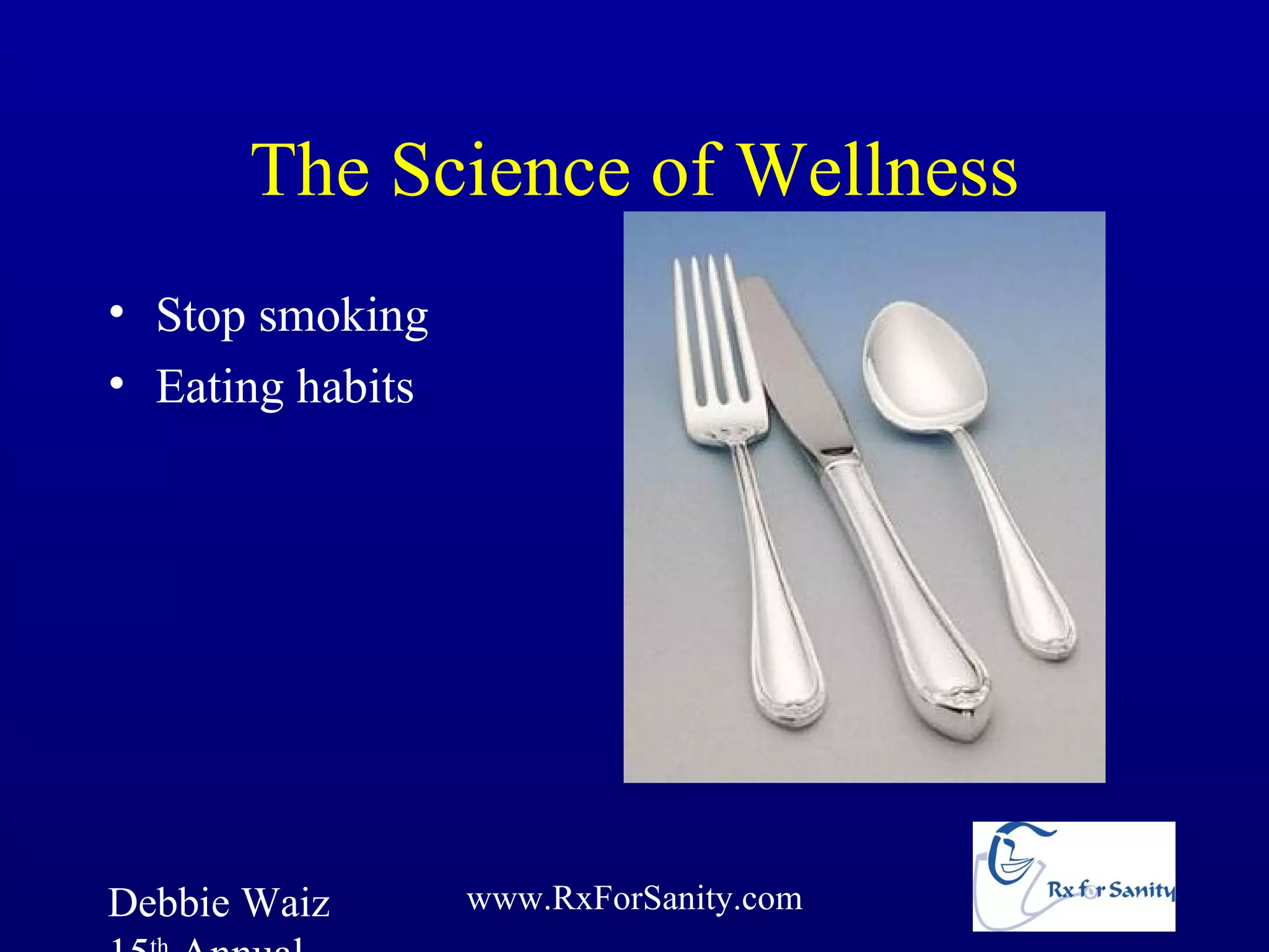 The Science of Wellness
• Stop smoking
• Eating habits




Debbie Waiz       www.RxForSanity.com
 