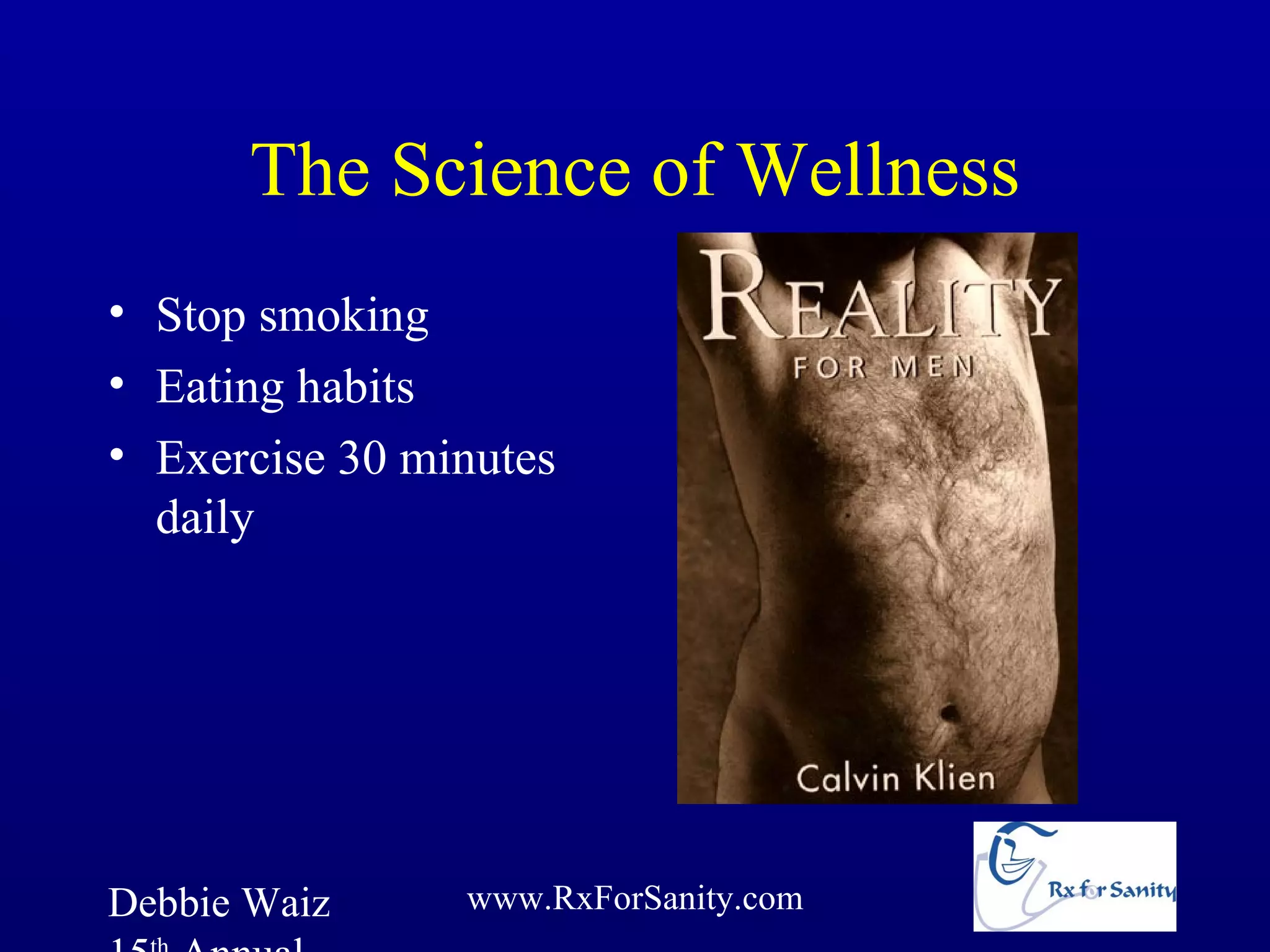 The Science of Wellness
• Stop smoking
• Eating habits
• Exercise 30 minutes
  daily




Debbie Waiz     www.RxForSanity.com
 