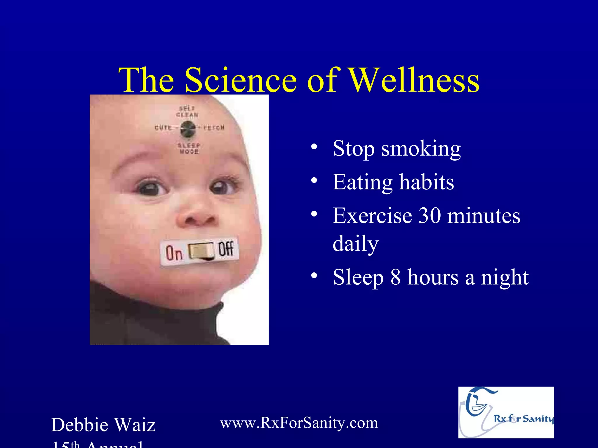 The Science of Wellness
                        • Stop smoking
                        • Eating habits
                        • Exercise 30 minutes
                          daily
                        • Sleep 8 hours a night




Debbie Waiz   www.RxForSanity.com
 
