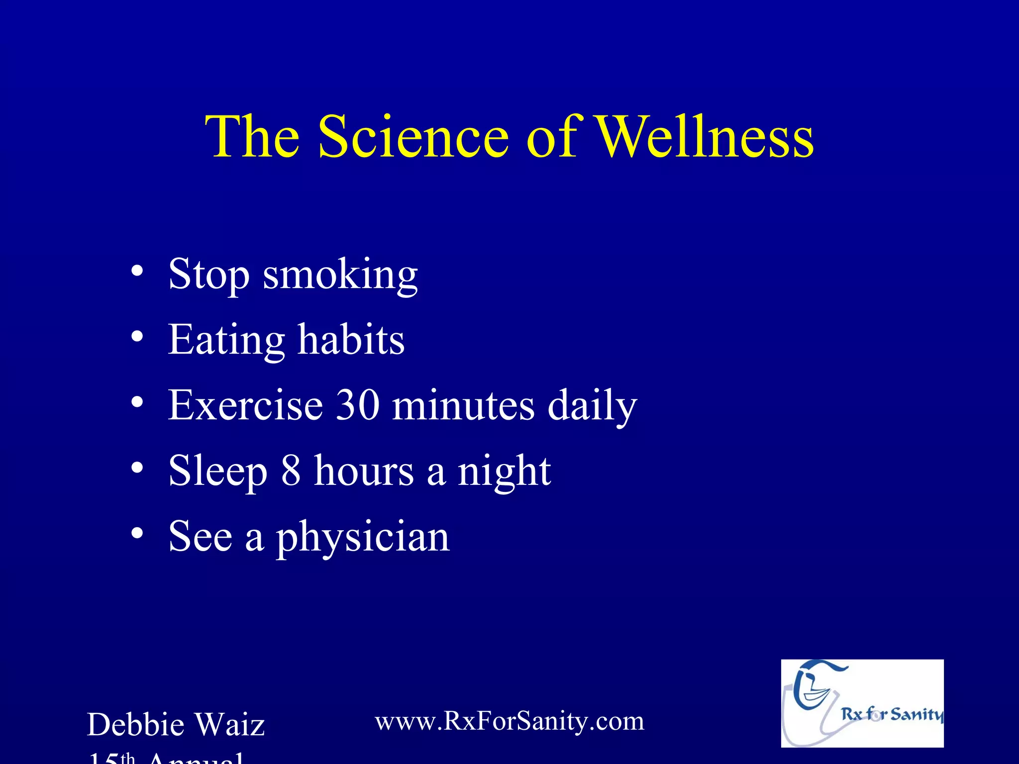 The Science of Wellness

  •   Stop smoking
  •   Eating habits
  •   Exercise 30 minutes daily
  •   Sleep 8 hours a night
  •   See a physician



Debbie Waiz      www.RxForSanity.com
 