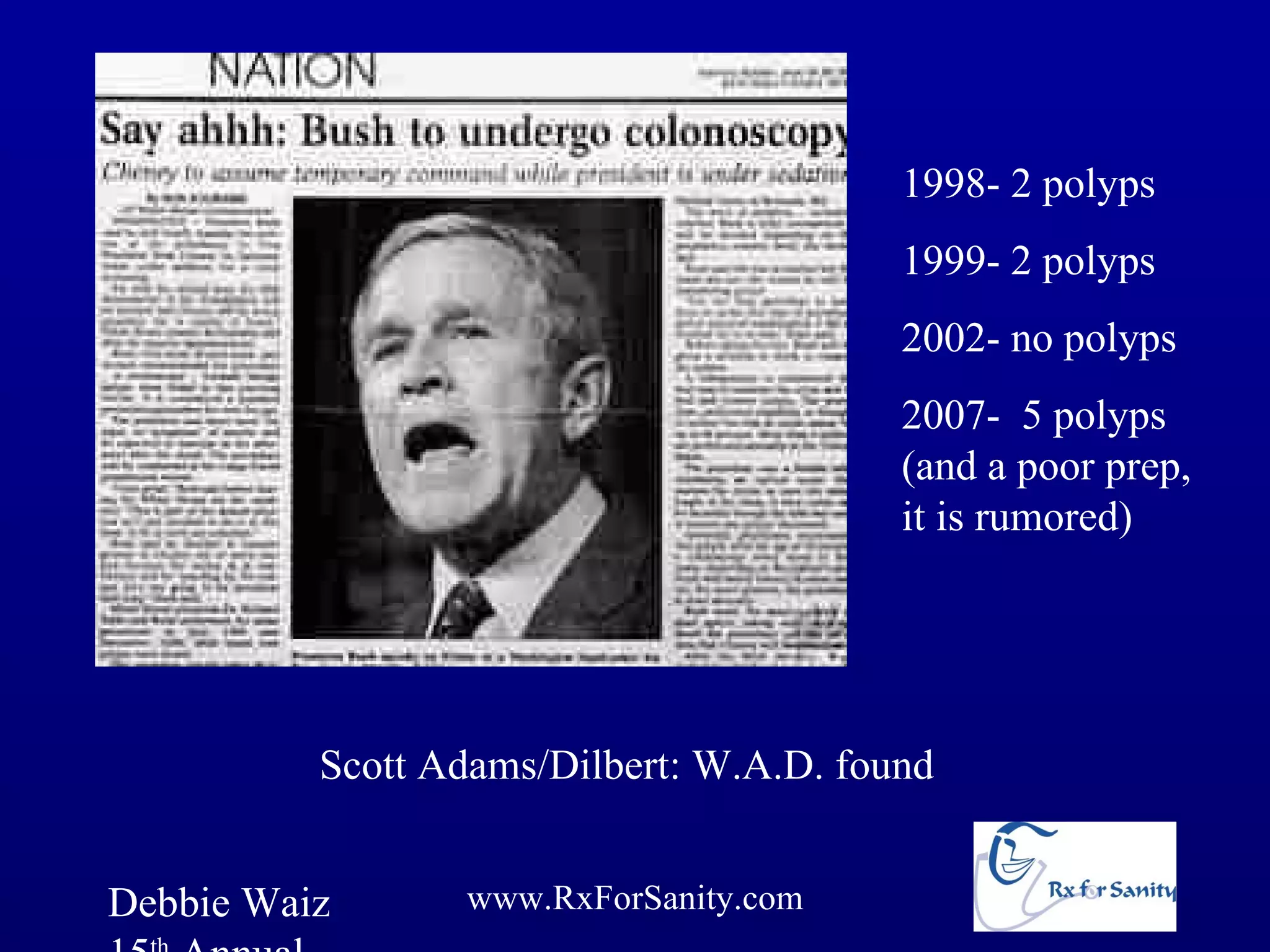 1998- 2 polyps
                                         1999- 2 polyps
                                         2002- no polyps
                                         2007- 5 polyps
                                         (and a poor prep,
                                         it is rumored)




          Scott Adams/Dilbert: W.A.D. found


Debbie Waiz      www.RxForSanity.com
 
